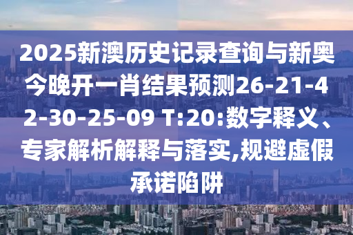 2025新澳歷史記錄查詢與新奧今晚開一肖結(jié)果預(yù)測26-21-42-30-25-09 T:20:數(shù)字釋義、專家解析解釋與落實,規(guī)避虛假承諾陷阱
