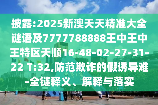 披露:2025新澳天天精準(zhǔn)大全謎語及7777788888王中王中王特區(qū)天順16-48-02-27-31-22 T:32,防范欺詐的假誘導(dǎo)難-全鏈釋義、解釋與落實(shí)