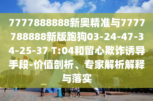 7777888888新奧精準(zhǔn)與7777788888新版跑狗03-24-47-34-25-37 T:04和留心欺詐誘導(dǎo)手段-價(jià)值剖析、專家解析解釋與落實(shí)