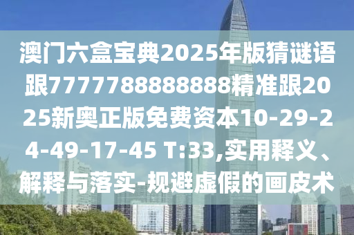澳門六盒寶典2025年版猜謎語跟7777788888888精準跟2025新奧正版免費資本10-29-24-49-17-45 T:33,實用釋義、解釋與落實-規(guī)避虛假的畫皮術