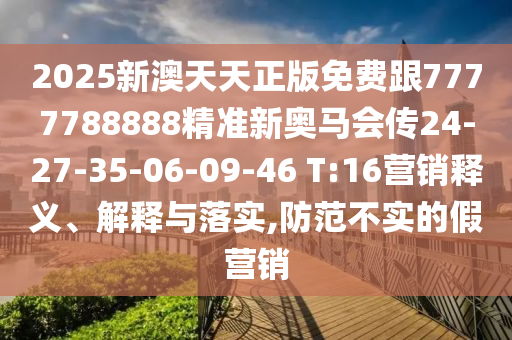 2025新澳天天正版免費跟7777788888精準(zhǔn)新奧馬會傳24-27-35-06-09-46 T:16營銷釋義、解釋與落實,防范不實的假營銷