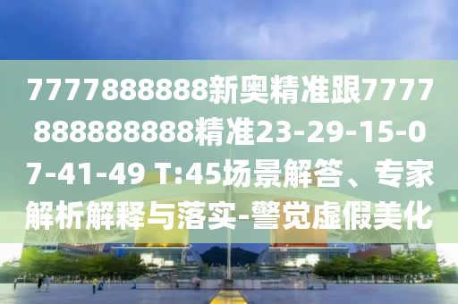 7777888888新奧精準(zhǔn)跟7777888888888精準(zhǔn)23-29-15-07-41-49 T:45場景解答、專家解析解釋與落實(shí)-警覺虛假美化