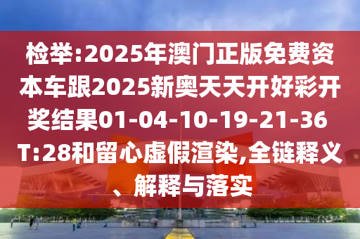 檢舉:2025年澳門正版免費(fèi)資本車跟2025新奧天天開好彩開獎(jiǎng)結(jié)果01-04-10-19-21-36 T:28和留心虛假渲染,全鏈釋義、解釋與落實(shí)