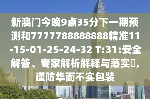 新澳門今晚9點(diǎn)35分下一期預(yù)測(cè)和7777788888888精準(zhǔn)11-15-01-25-24-32 T:31:安全解答、專家解析解釋與落實(shí)?,謹(jǐn)防華而不實(shí)包裝