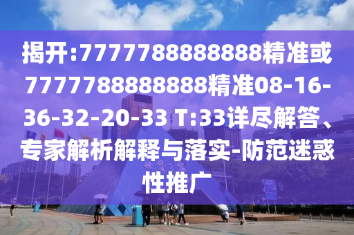 揭開:7777788888888精準(zhǔn)或7777788888888精準(zhǔn)08-16-36-32-20-33 T:33詳盡解答、專家解析解釋與落實(shí)-防范迷惑性推廣
