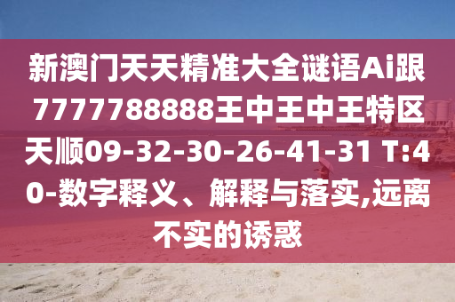 新澳門天天精準(zhǔn)大全謎語Ai跟7777788888王中王中王特區(qū)天順09-32-30-26-41-31 T:40-數(shù)字釋義、解釋與落實(shí),遠(yuǎn)離不實(shí)的誘惑