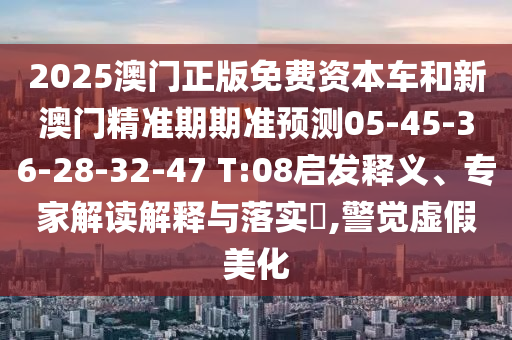 2025澳門正版免費(fèi)資本車和新澳門精準(zhǔn)期期準(zhǔn)預(yù)測(cè)05-45-36-28-32-47 T:08啟發(fā)釋義、專家解讀解釋與落實(shí)?,警覺虛假美化