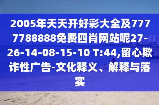 2005年天天開好彩大全及7777788888免費四肖網(wǎng)站呢27-26-14-08-15-10 T:44,留心欺詐性廣告-文化釋義、解釋與落實