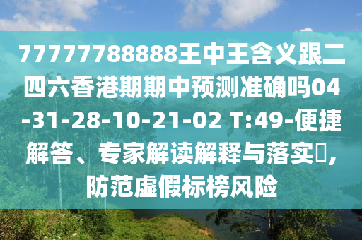 77777788888王中王含義跟二四六香港期期中預(yù)測(cè)準(zhǔn)確嗎04-31-28-10-21-02 T:49-便捷解答、專家解讀解釋與落實(shí)?,防范虛假標(biāo)榜風(fēng)險(xiǎn)