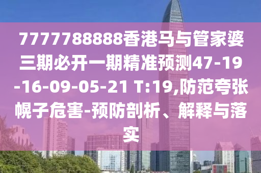 7777788888香港馬與管家婆三期必開一期精準(zhǔn)預(yù)測47-19-16-09-05-21 T:19,防范夸張幌子危害-預(yù)防剖析、解釋與落實(shí)
