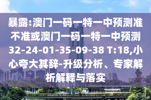 暴露:澳門一碼一特一中預(yù)測準(zhǔn)不準(zhǔn)或澳門一碼一特一中預(yù)測32-24-01-35-09-38 T:18,小心夸大其辭-升級分析、專家解析解釋與落實
