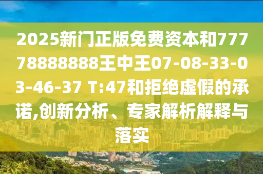 2025新門正版免費資本和77778888888王中王07-08-33-03-46-37 T:47和拒絕虛假的承諾,創(chuàng)新分析、專家解析解釋與落實