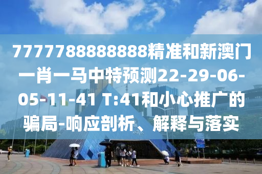 7777788888888精準(zhǔn)和新澳門一肖一馬中特預(yù)測22-29-06-05-11-41 T:41和小心推廣的騙局-響應(yīng)剖析、解釋與落實