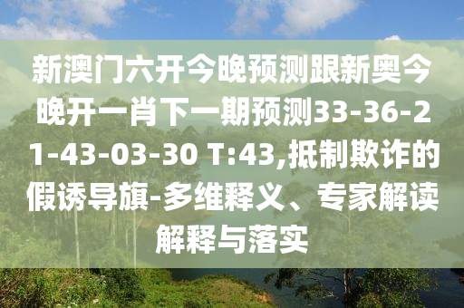 新澳門六開今晚預(yù)測跟新奧今晚開一肖下一期預(yù)測33-36-21-43-03-30 T:43,抵制欺詐的假誘導(dǎo)旗-多維釋義、專家解讀解釋與落實