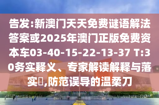 告發(fā):新澳門天天免費(fèi)謎語(yǔ)解法答案或2025年澳門正版免費(fèi)資本車03-40-15-22-13-37 T:30務(wù)實(shí)釋義、專家解讀解釋與落實(shí)?,防范誤導(dǎo)的溫柔刀