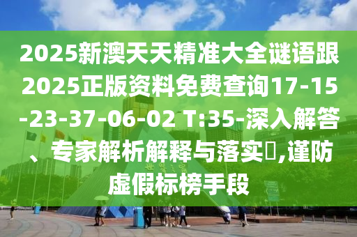 2025新澳天天精準(zhǔn)大全謎語跟2025正版資料免費(fèi)查詢17-15-23-37-06-02 T:35-深入解答、專家解析解釋與落實(shí)?,謹(jǐn)防虛假標(biāo)榜手段