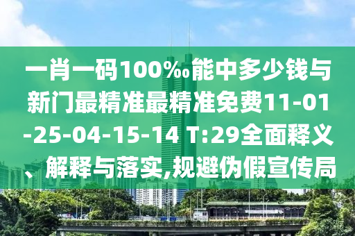一肖一碼100‰能中多少錢與新門最精準最精準免費11-01-25-04-15-14 T:29全面釋義、解釋與落實,規(guī)避偽假宣傳局