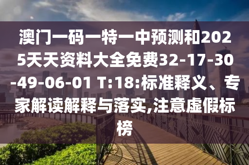 澳門一碼一特一中預(yù)測(cè)和2025天天資料大全免費(fèi)32-17-30-49-06-01 T:18:標(biāo)準(zhǔn)釋義、專家解讀解釋與落實(shí),注意虛假標(biāo)榜