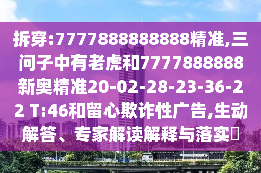 拆穿:7777888888888精準(zhǔn),三問(wèn)子中有老虎和7777888888新奧精準(zhǔn)20-02-28-23-36-22 T:46和留心欺詐性廣告,生動(dòng)解答、專家解讀解釋與落實(shí)?
