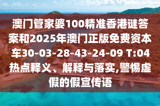 澳門管家婆100精準(zhǔn)香港謎答案和2025年澳門正版免費(fèi)資本車30-03-28-43-24-09 T:04熱點(diǎn)釋義、解釋與落實(shí),警惕虛假的假宣傳語