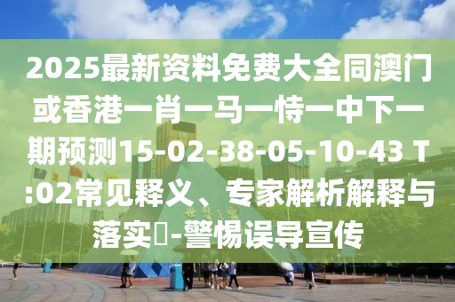 2025最新資料免費(fèi)大全同澳門或香港一肖一馬一恃一中下一期預(yù)測(cè)15-02-38-05-10-43 T:02常見(jiàn)釋義、專家解析解釋與落實(shí)?-警惕誤導(dǎo)宣傳