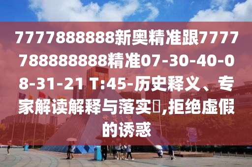 7777888888新奧精準(zhǔn)跟7777788888888精準(zhǔn)07-30-40-08-31-21 T:45-歷史釋義、專家解讀解釋與落實(shí)?,拒絕虛假的誘惑