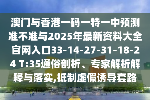 澳門與香港一碼一特一中預(yù)測準(zhǔn)不準(zhǔn)與2025年最新資料大全官網(wǎng)入口33-14-27-31-18-24 T:35通俗剖析、專家解析解釋與落實,抵制虛假誘導(dǎo)套路