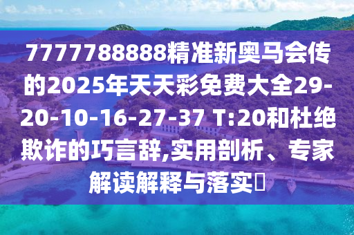 7777788888精準(zhǔn)新奧馬會(huì)傳的2025年天天彩免費(fèi)大全29-20-10-16-27-37 T:20和杜絕欺詐的巧言辭,實(shí)用剖析、專(zhuān)家解讀解釋與落實(shí)?