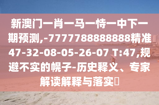 新澳門一肖一馬一恃一中下一期預(yù)測(cè),-7777788888888精準(zhǔn)47-32-08-05-26-07 T:47,規(guī)避不實(shí)的幌子-歷史釋義、專家解讀解釋與落實(shí)?