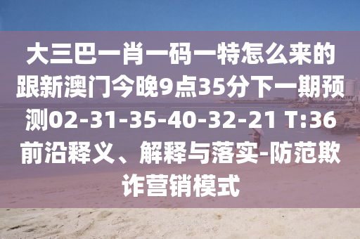 大三巴一肖一碼一特怎么來的跟新澳門今晚9點(diǎn)35分下一期預(yù)測(cè)02-31-35-40-32-21 T:36前沿釋義、解釋與落實(shí)-防范欺詐營(yíng)銷模式