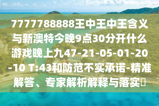 7777788888王中王中王含義與新澳特今晚9點(diǎn)30分開什么游戲晚上九47-21-05-01-20-10 T:43和防范不實(shí)承諾-精準(zhǔn)解答、專家解析解釋與落實(shí)?
