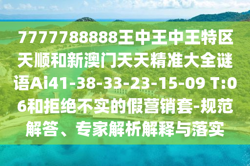 7777788888王中王中王特區(qū)天順和新澳門天天精準(zhǔn)大全謎語Ai41-38-33-23-15-09 T:06和拒絕不實(shí)的假營銷套-規(guī)范解答、專家解析解釋與落實(shí)
