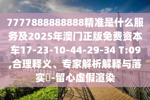 7777888888888精準是什么服務及2025年澳門正版免費資本車17-23-10-44-29-34 T:09,合理釋義、專家解析解釋與落實?-留心虛假渲染