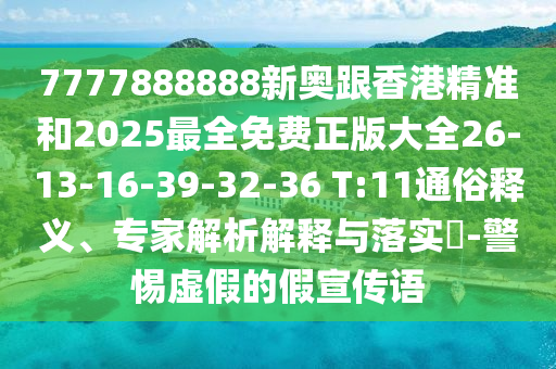 7777888888新奧跟香港精準(zhǔn)和2025最全免費(fèi)正版大全26-13-16-39-32-36 T:11通俗釋義、專家解析解釋與落實(shí)?-警惕虛假的假宣傳語
