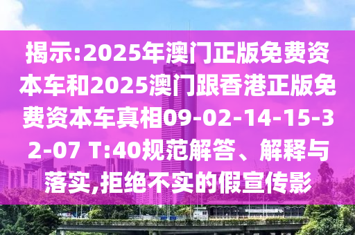 揭示:2025年澳門正版免費(fèi)資本車和2025澳門跟香港正版免費(fèi)資本車真相09-02-14-15-32-07 T:40規(guī)范解答、解釋與落實(shí),拒絕不實(shí)的假宣傳影