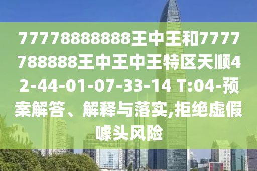 77778888888王中王和7777788888王中王中王特區(qū)天順42-44-01-07-33-14 T:04-預(yù)案解答、解釋與落實,拒絕虛假噱頭風(fēng)險