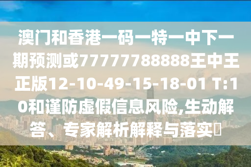 澳門和香港一碼一特一中下一期預(yù)測或77777788888王中王正版12-10-49-15-18-01 T:10和謹(jǐn)防虛假信息風(fēng)險,生動解答、專家解析解釋與落實?