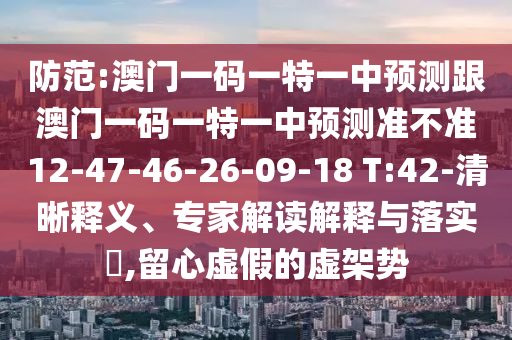 防范:澳門一碼一特一中預(yù)測跟澳門一碼一特一中預(yù)測準(zhǔn)不準(zhǔn)12-47-46-26-09-18 T:42-清晰釋義、專家解讀解釋與落實(shí)?,留心虛假的虛架勢