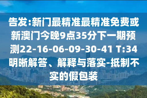 告發(fā):新門最精準(zhǔn)最精準(zhǔn)免費(fèi)或新澳門今晚9點(diǎn)35分下一期預(yù)測(cè)22-16-06-09-30-41 T:34明晰解答、解釋與落實(shí)-抵制不實(shí)的假包裝