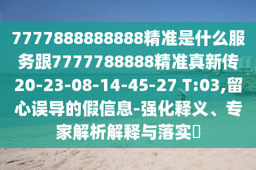 7777888888888精準(zhǔn)是什么服務(wù)跟7777788888精準(zhǔn)真新傳20-23-08-14-45-27 T:03,留心誤導(dǎo)的假信息-強化釋義、專家解析解釋與落實?