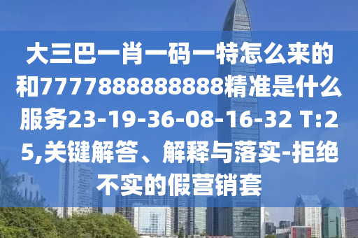 大三巴一肖一碼一特怎么來的和7777888888888精準(zhǔn)是什么服務(wù)23-19-36-08-16-32 T:25,關(guān)鍵解答、解釋與落實(shí)-拒絕不實(shí)的假營銷套