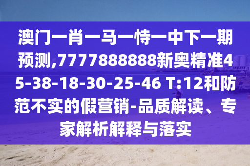 澳門一肖一馬一恃一中下一期預(yù)測(cè),7777888888新奧精準(zhǔn)45-38-18-30-25-46 T:12和防范不實(shí)的假營(yíng)銷-品質(zhì)解讀、專家解析解釋與落實(shí)