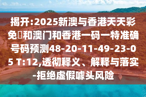 揭開:2025新澳與香港天天彩免費和澳門和香港一碼一特準確號碼預(yù)測48-20-11-49-23-05 T:12,透徹釋義、解釋與落實-拒絕虛假噱頭風(fēng)險