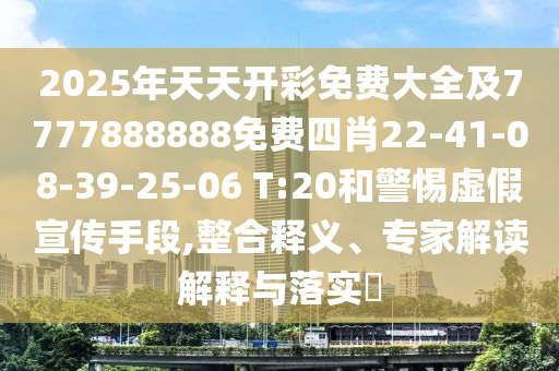 2025年天天開彩免費(fèi)大全及7777888888免費(fèi)四肖22-41-08-39-25-06 T:20和警惕虛假宣傳手段,整合釋義、專家解讀解釋與落實(shí)?